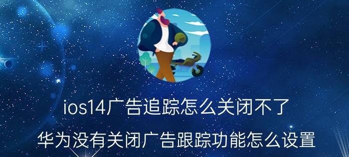 ios14广告追踪怎么关闭不了 华为没有关闭广告跟踪功能怎么设置？